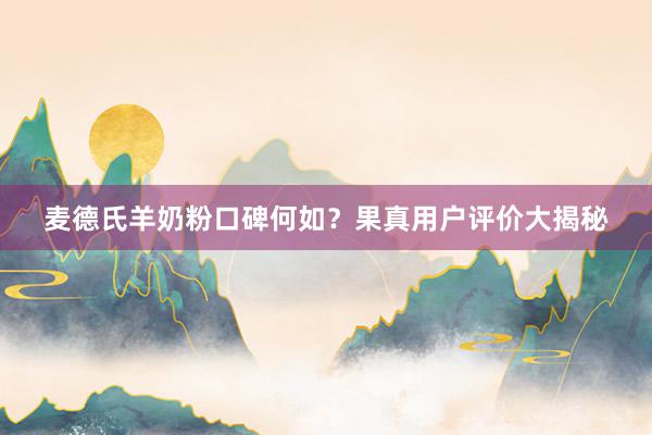 麦德氏羊奶粉口碑何如？果真用户评价大揭秘