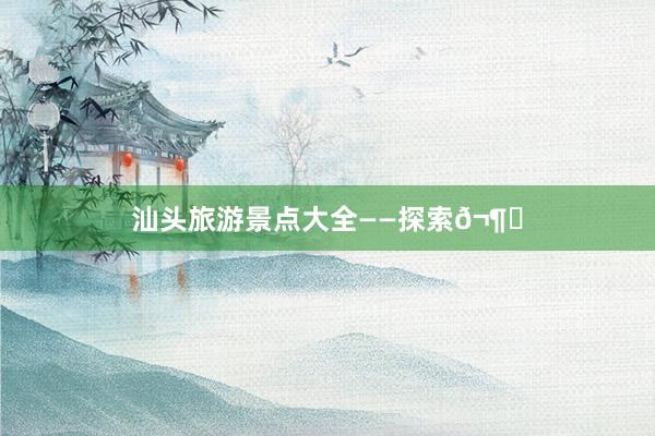 汕头旅游景点大全——探索𬶍