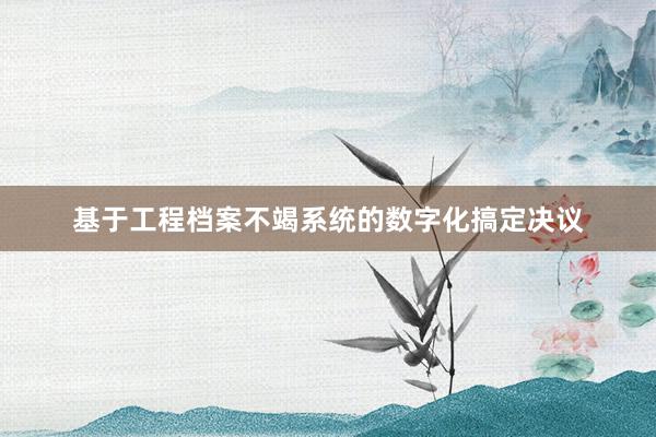 基于工程档案不竭系统的数字化搞定决议