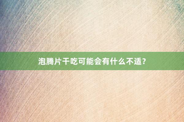 泡腾片干吃可能会有什么不适？