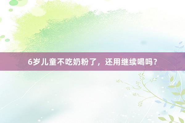 6岁儿童不吃奶粉了，还用继续喝吗？