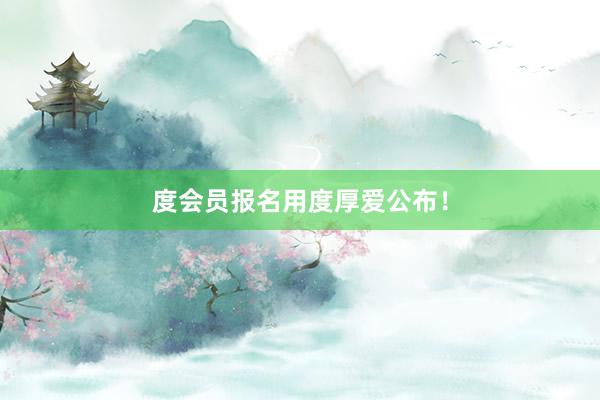 度会员报名用度厚爱公布！